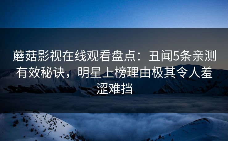 蘑菇影视在线观看盘点：丑闻5条亲测有效秘诀，明星上榜理由极其令人羞涩难挡