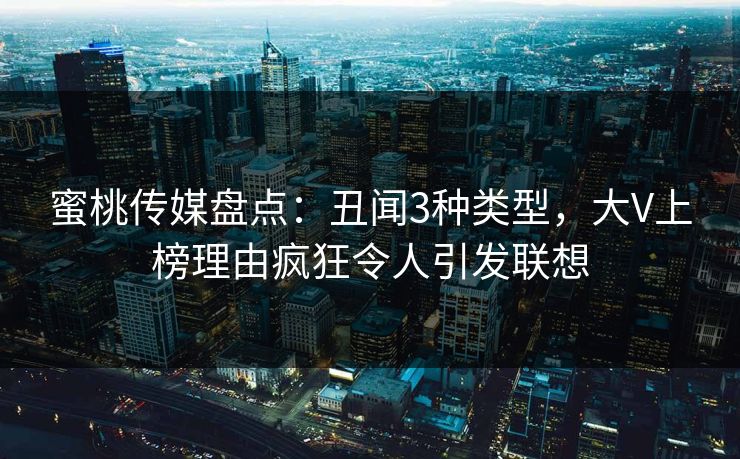 蜜桃传媒盘点：丑闻3种类型，大V上榜理由疯狂令人引发联想