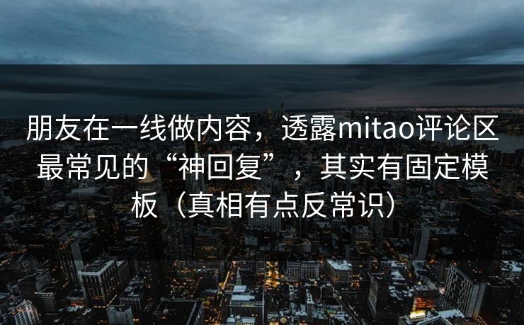 朋友在一线做内容,透露mitao评论区最常见的“神回复”,其实有固定模板(真相有点反常识) 朋友在一线做内容,透露mitao评论区最常见的“神回复”,其实有固定模板(真相有点反常识)