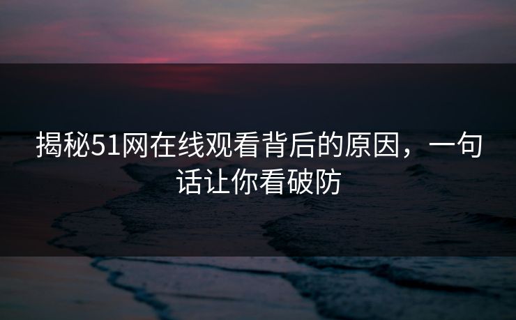 揭秘51网在线观看背后的原因,一句话让你看破防 揭秘51网在线观看背后的原因,一句话让你看破防
