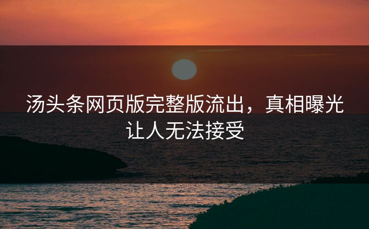 汤头条网页版完整版流出，真相曝光让人无法接受