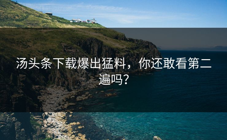 汤头条下载爆出猛料，你还敢看第二遍吗？