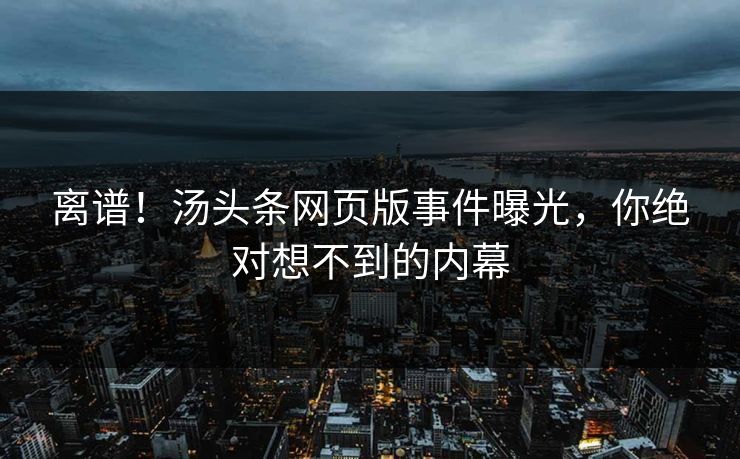 离谱！汤头条网页版事件曝光，你绝对想不到的内幕