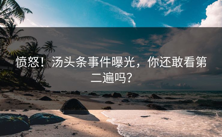 愤怒！汤头条事件曝光，你还敢看第二遍吗？