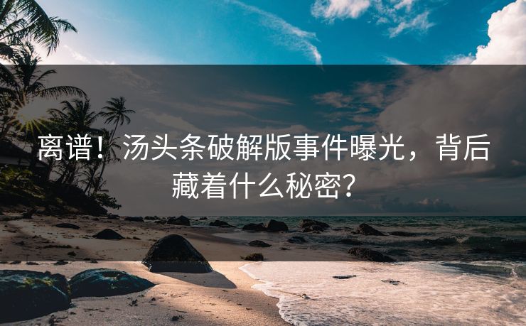 离谱！汤头条破解版事件曝光，背后藏着什么秘密？