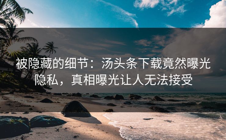 被隐藏的细节：汤头条下载竟然曝光隐私，真相曝光让人无法接受