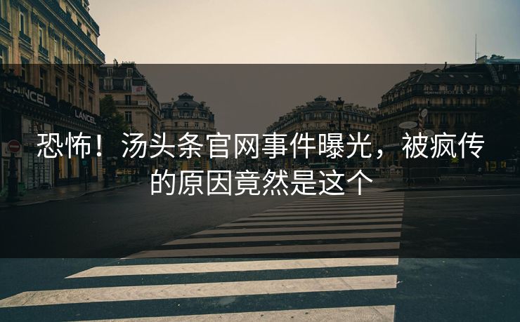 恐怖！汤头条官网事件曝光，被疯传的原因竟然是这个