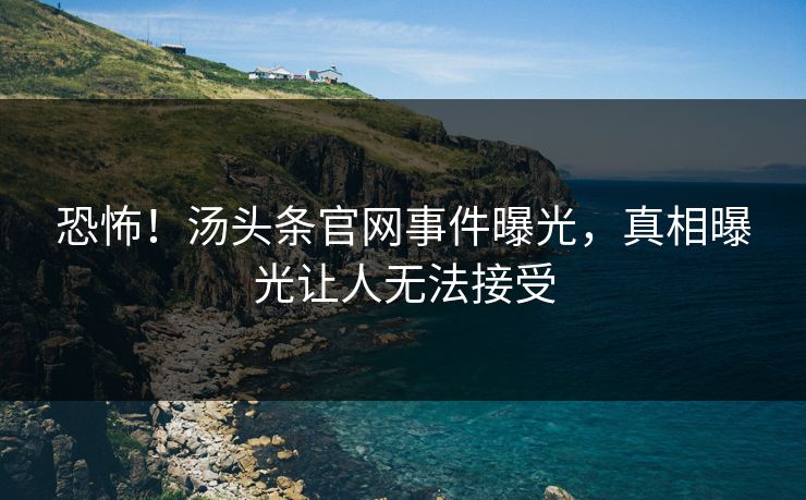 恐怖！汤头条官网事件曝光，真相曝光让人无法接受