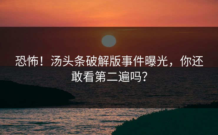恐怖！汤头条破解版事件曝光，你还敢看第二遍吗？