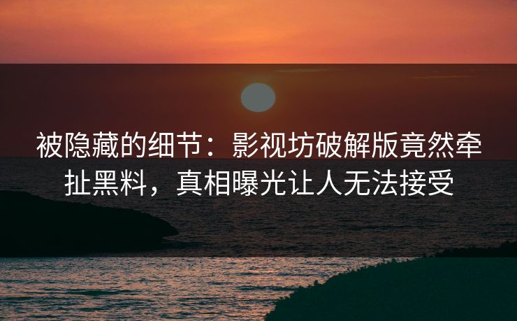 被隐藏的细节：影视坊破解版竟然牵扯黑料，真相曝光让人无法接受