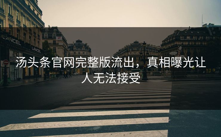 汤头条官网完整版流出，真相曝光让人无法接受