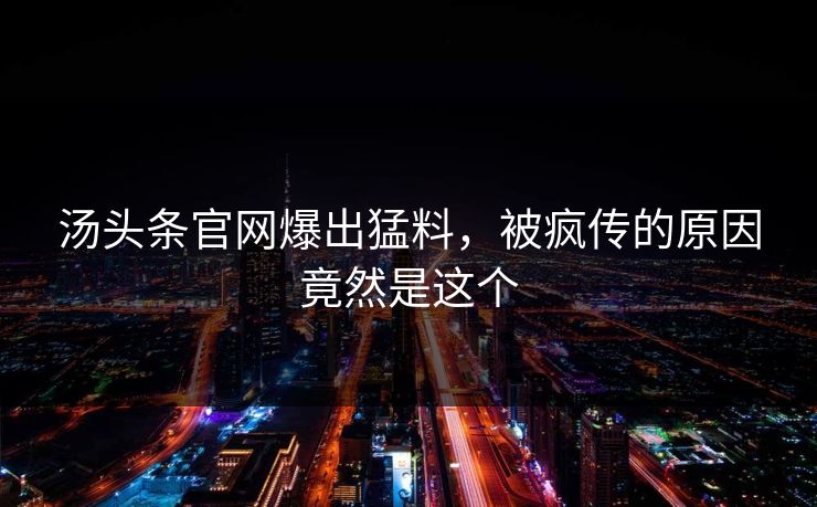汤头条官网爆出猛料，被疯传的原因竟然是这个