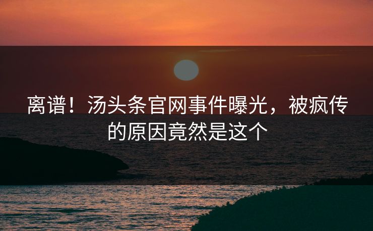 离谱！汤头条官网事件曝光，被疯传的原因竟然是这个