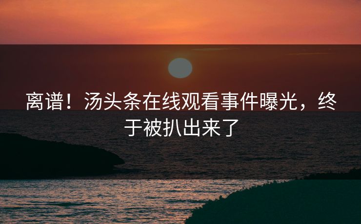 离谱！汤头条在线观看事件曝光，终于被扒出来了