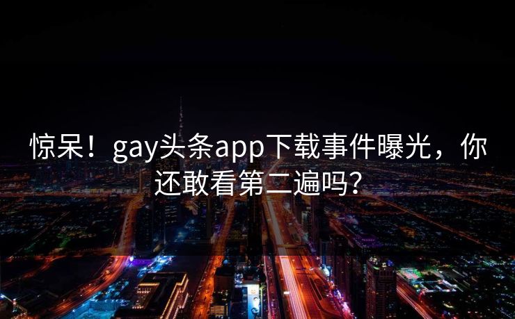 惊呆！gay头条app下载事件曝光，你还敢看第二遍吗？