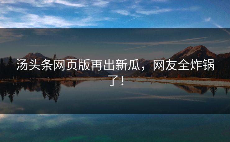 汤头条网页版再出新瓜，网友全炸锅了！