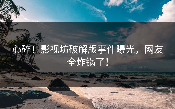 心碎！影视坊破解版事件曝光，网友全炸锅了！