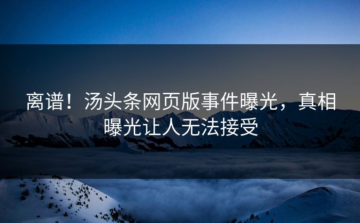 离谱！汤头条网页版事件曝光，真相曝光让人无法接受