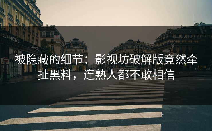 被隐藏的细节：影视坊破解版竟然牵扯黑料，连熟人都不敢相信