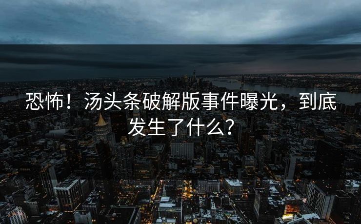 恐怖！汤头条破解版事件曝光，到底发生了什么？
