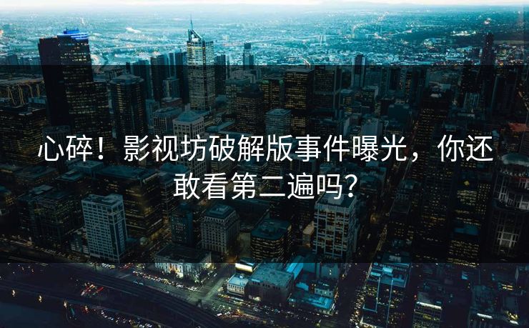 心碎！影视坊破解版事件曝光，你还敢看第二遍吗？