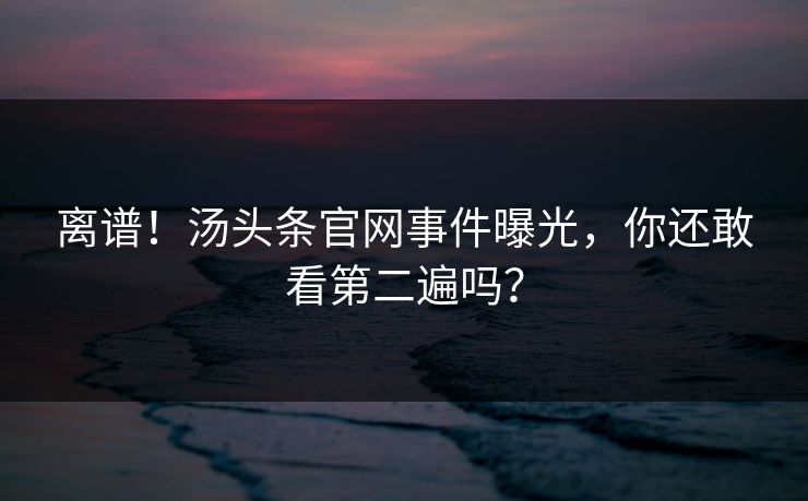 离谱！汤头条官网事件曝光，你还敢看第二遍吗？