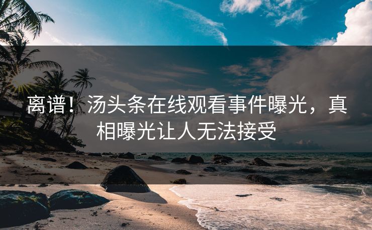 离谱！汤头条在线观看事件曝光，真相曝光让人无法接受
