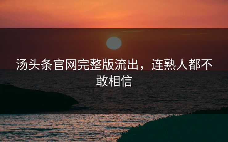 汤头条官网完整版流出，连熟人都不敢相信