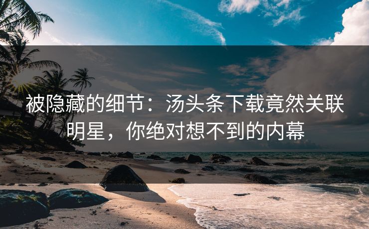 被隐藏的细节：汤头条下载竟然关联明星，你绝对想不到的内幕