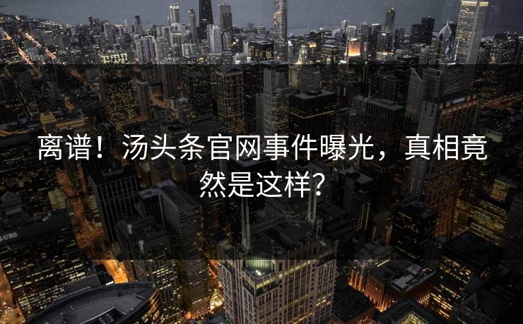 离谱！汤头条官网事件曝光，真相竟然是这样？