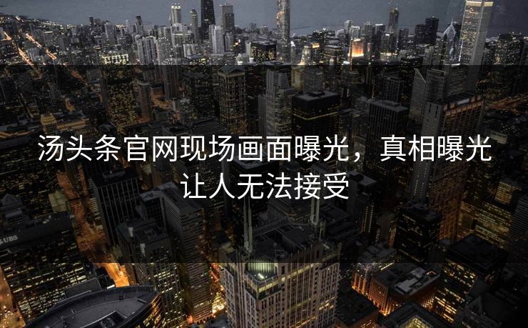汤头条官网现场画面曝光，真相曝光让人无法接受