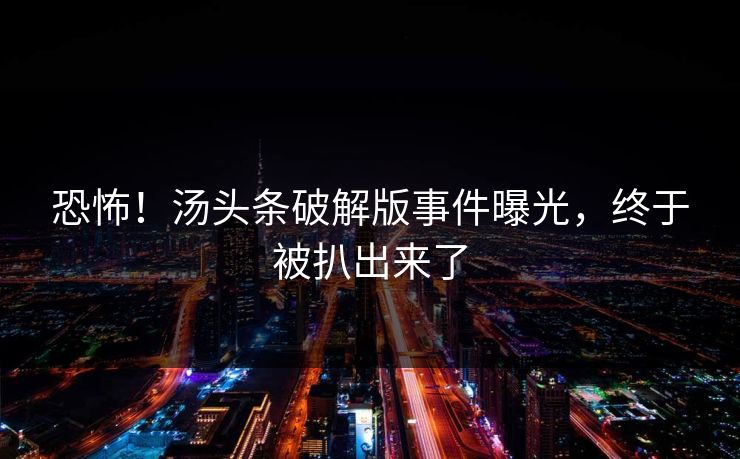 恐怖！汤头条破解版事件曝光，终于被扒出来了
