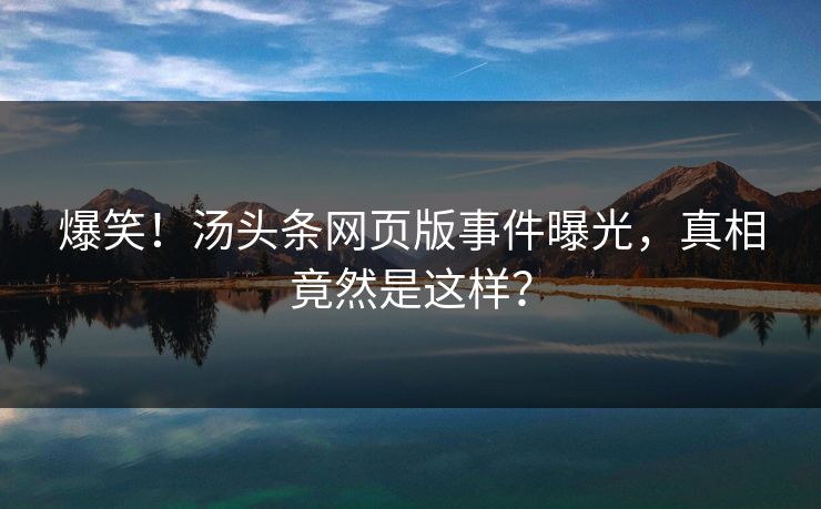 爆笑！汤头条网页版事件曝光，真相竟然是这样？