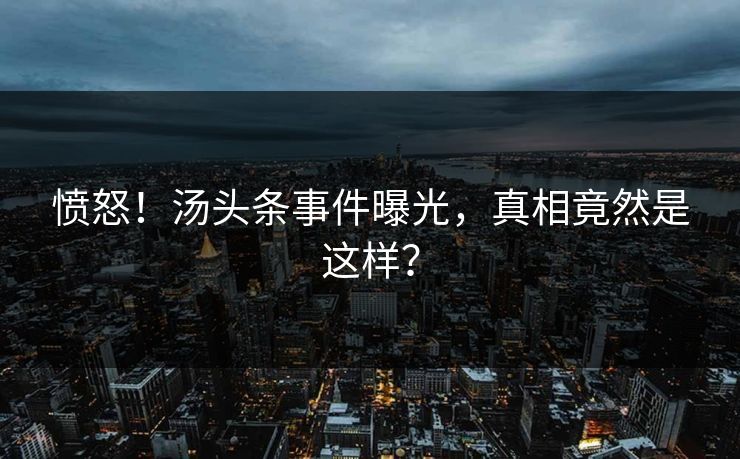 愤怒！汤头条事件曝光，真相竟然是这样？