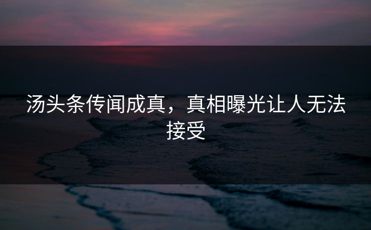 汤头条传闻成真，真相曝光让人无法接受