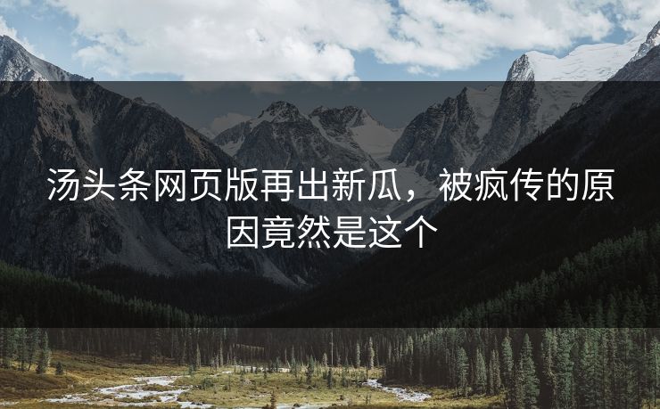 汤头条网页版再出新瓜，被疯传的原因竟然是这个