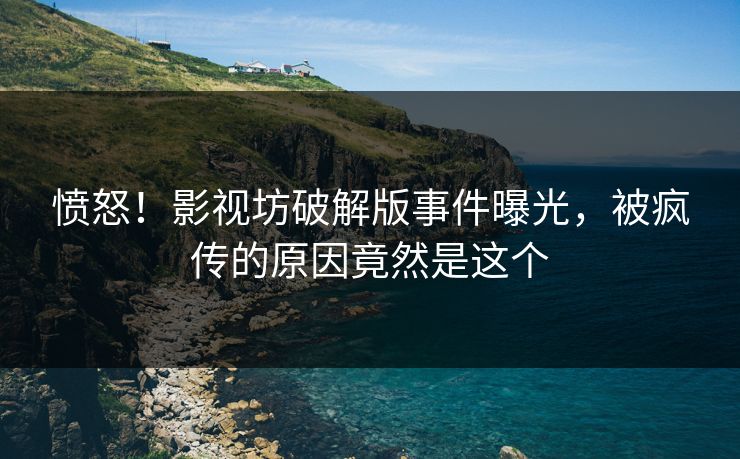 愤怒！影视坊破解版事件曝光，被疯传的原因竟然是这个
