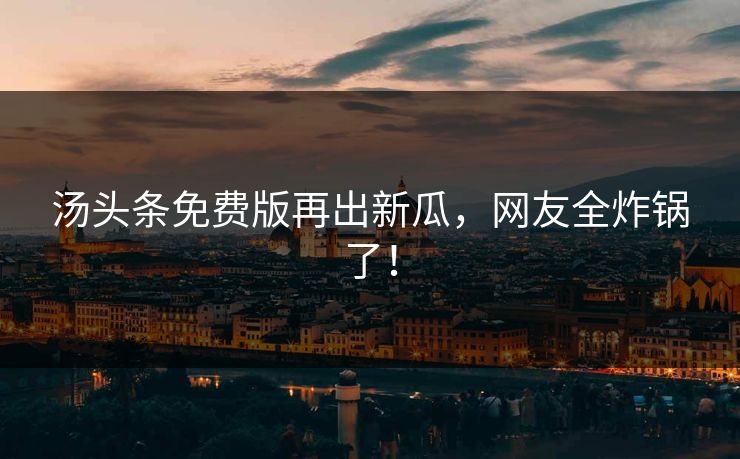 汤头条免费版再出新瓜，网友全炸锅了！
