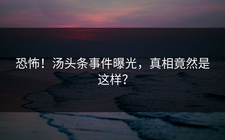 恐怖！汤头条事件曝光，真相竟然是这样？