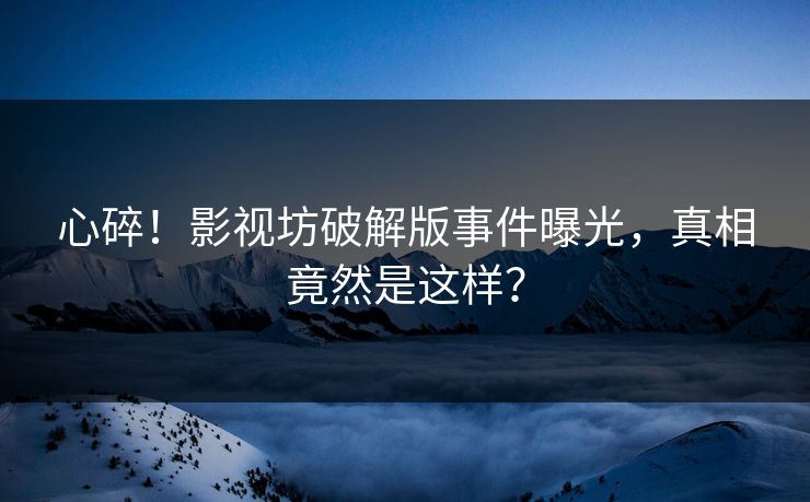 心碎！影视坊破解版事件曝光，真相竟然是这样？