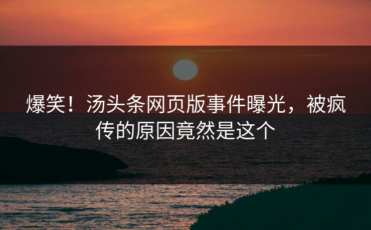 爆笑！汤头条网页版事件曝光，被疯传的原因竟然是这个