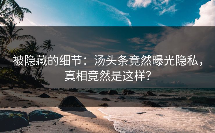 被隐藏的细节：汤头条竟然曝光隐私，真相竟然是这样？