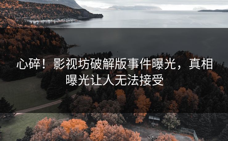 心碎！影视坊破解版事件曝光，真相曝光让人无法接受
