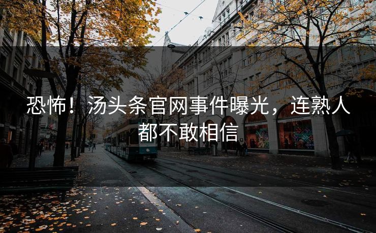 恐怖！汤头条官网事件曝光，连熟人都不敢相信
