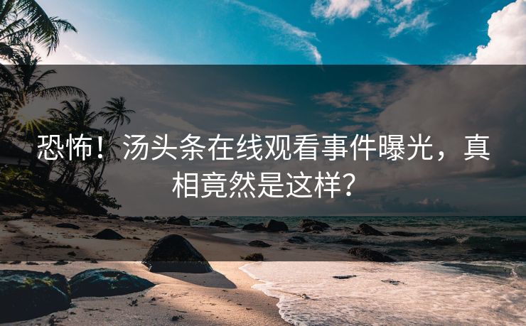 恐怖！汤头条在线观看事件曝光，真相竟然是这样？