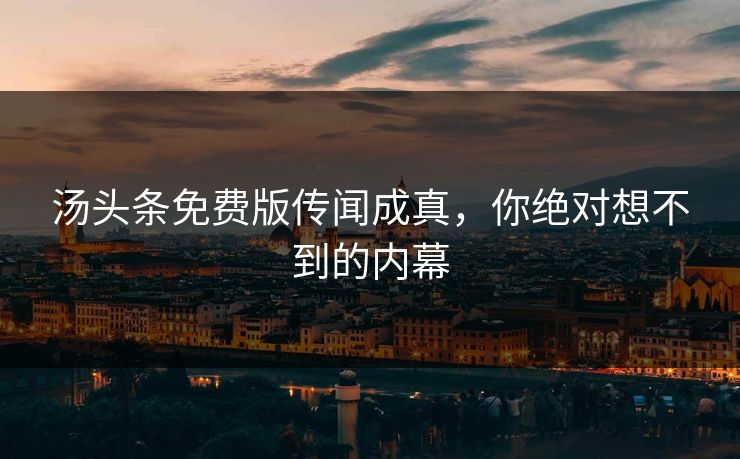 汤头条免费版传闻成真，你绝对想不到的内幕