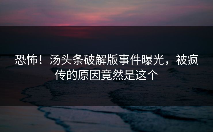 恐怖！汤头条破解版事件曝光，被疯传的原因竟然是这个