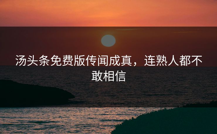 汤头条免费版传闻成真，连熟人都不敢相信