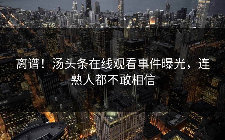 离谱！汤头条在线观看事件曝光，连熟人都不敢相信