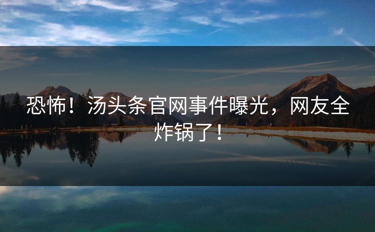 恐怖！汤头条官网事件曝光，网友全炸锅了！